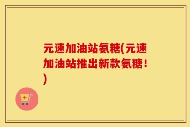 元速加油站氨糖(元速加油站推出新款氨糖！)