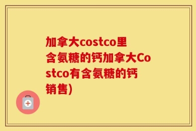 加拿大costco里含氨糖的钙加拿大Costco有含氨糖的钙销售)