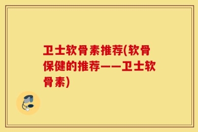 卫士软骨素推荐(软骨保健的推荐——卫士软骨素)