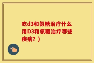 吃d3和氨糖治疗什么用D3和氨糖治疗哪些疾病？)