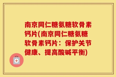 南京同仁糖氨糖软骨素钙片(南京同仁糖氨糖软骨素钙片：保护关节健康、提高酸碱平衡)
