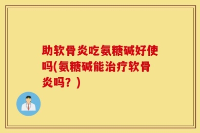 助软骨炎吃氨糖碱好使吗(氨糖碱能治疗软骨炎吗？)