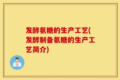 发酵氨糖的生产工艺(发酵制备氨糖的生产工艺简介)