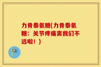 力骨泰氨糖(力骨泰氨糖：关节疼痛离我们不远啦！)