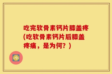 吃完软骨素钙片膝盖疼(吃软骨素钙片后膝盖疼痛，是为何？)