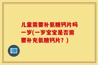 儿童需要补氨糖钙片吗一岁(一岁宝宝是否需要补充氨糖钙片？)