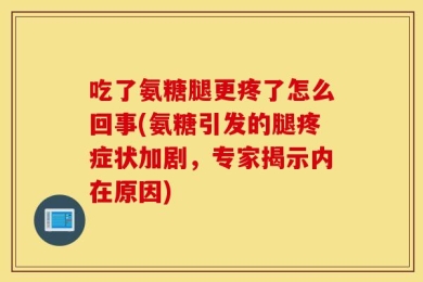 吃了氨糖腿更疼了怎么回事(氨糖引发的腿疼症状加剧，专家揭示内在原因)