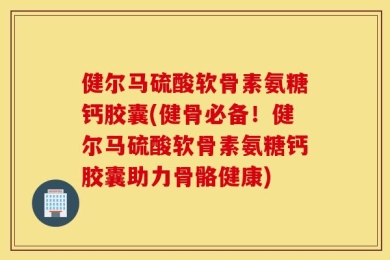 健尔马硫酸软骨素氨糖钙胶囊(健骨必备！健尔马硫酸软骨素氨糖钙胶囊助力骨骼健康)