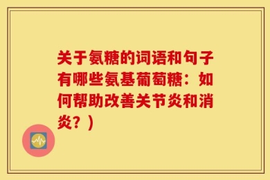关于氨糖的词语和句子有哪些氨基葡萄糖：如何帮助改善关节炎和消炎？)