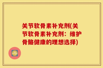 关节软骨素补充剂(关节软骨素补充剂：维护骨骼健康的理想选择)