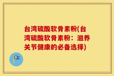 台湾硫酸软骨素粉(台湾硫酸软骨素粉：滋养关节健康的必备选择)