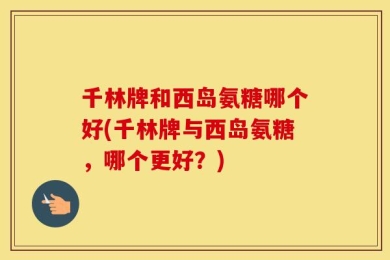 千林牌和西岛氨糖哪个好(千林牌与西岛氨糖，哪个更好？)