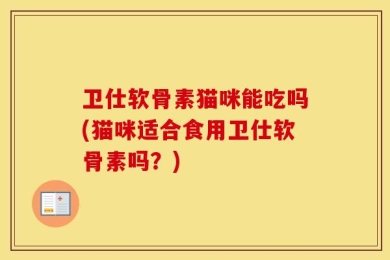卫仕软骨素猫咪能吃吗(猫咪适合食用卫仕软骨素吗？)