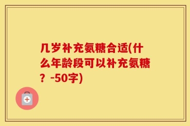 几岁补充氨糖合适(什么年龄段可以补充氨糖？-50字)