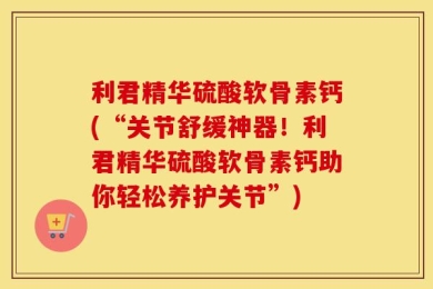 利君精华硫酸软骨素钙(“关节舒缓神器！利君精华硫酸软骨素钙助你轻松养护关节”)