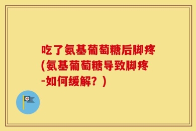 吃了氨基葡萄糖后脚疼(氨基葡萄糖导致脚疼-如何缓解？)