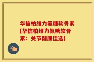 华信柏维力氨糖软骨素(华信柏维力氨糖软骨素：关节健康佳选)