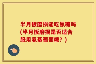 半月板磨损能吃氨糖吗(半月板磨损是否适合服用氨基葡萄糖？)