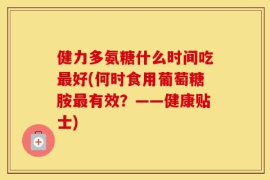 健力多氨糖什么时间吃最好(何时食用葡萄糖胺最有效？——健康贴士)