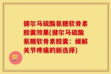 健尔马硫酸氨糖软骨素胶囊效果(健尔马硫酸氨糖软骨素胶囊：缓解关节疼痛的新选择)