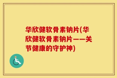 华欣健软骨素钠片(华欣健软骨素钠片——关节健康的守护神)