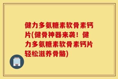 健力多氨糖素软骨素钙片(健骨神器来袭！健力多氨糖素软骨素钙片轻松滋养骨骼)