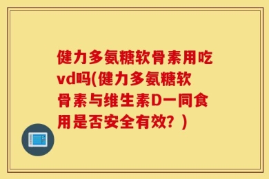 健力多氨糖软骨素用吃vd吗(健力多氨糖软骨素与维生素D一同食用是否安全有效？)