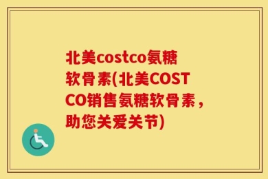 北美costco氨糖软骨素(北美COSTCO销售氨糖软骨素，助您关爱关节)
