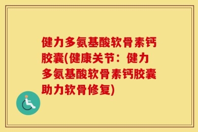 健力多氨基酸软骨素钙胶囊(健康关节：健力多氨基酸软骨素钙胶囊助力软骨修复)