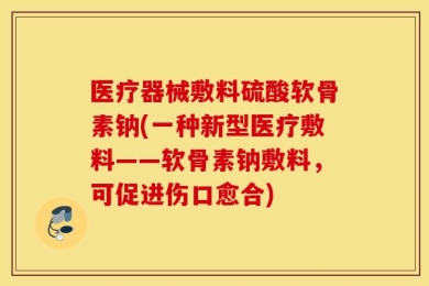 医疗器械敷料硫酸软骨素钠(一种新型医疗敷料——软骨素钠敷料，可促进伤口愈合)