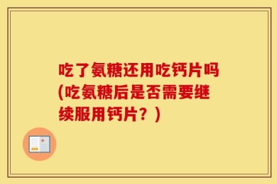 吃了氨糖还用吃钙片吗(吃氨糖后是否需要继续服用钙片？)
