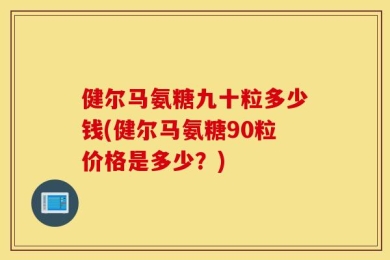 健尔马氨糖九十粒多少钱(健尔马氨糖90粒价格是多少？)