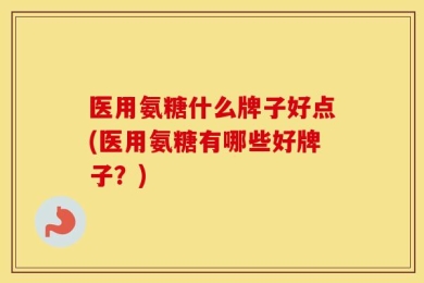 医用氨糖什么牌子好点(医用氨糖有哪些好牌子？)