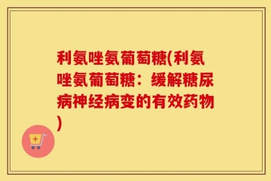 利氨唑氨葡萄糖(利氨唑氨葡萄糖：缓解糖尿病神经病变的有效药物)