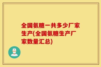 全国氨糖一共多少厂家生产(全国氨糖生产厂家数量汇总)