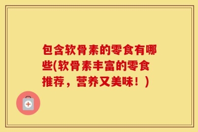 包含软骨素的零食有哪些(软骨素丰富的零食推荐，营养又美味！)