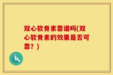 双心软骨素靠谱吗(双心软骨素的效果是否可靠？)