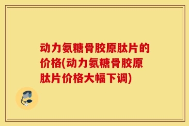 动力氨糖骨胶原肽片的价格(动力氨糖骨胶原肽片价格大幅下调)