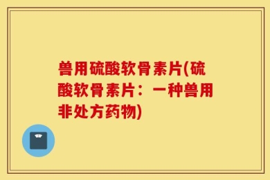 兽用硫酸软骨素片(硫酸软骨素片：一种兽用非处方药物)