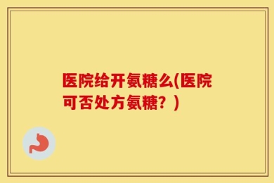 医院给开氨糖么(医院可否处方氨糖？)