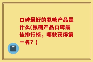 口碑最好的氨糖产品是什么(氨糖产品口碑最佳排行榜，哪款获得第一名？)