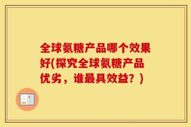 全球氨糖产品哪个效果好(探究全球氨糖产品优劣，谁最具效益？)