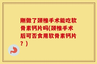 刚做了颈椎手术能吃软骨素钙片吗(颈椎手术后可否食用软骨素钙片？)