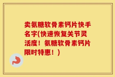 卖氨糖软骨素钙片快手名字(快速恢复关节灵活度！氨糖软骨素钙片限时特惠！)