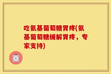 吃氨基葡萄糖胃疼(氨基葡萄糖缓解胃疼，专家支持)