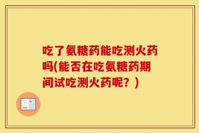 吃了氨糖药能吃测火药吗(能否在吃氨糖药期间试吃测火药呢？)