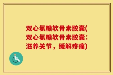 双心氨糖软骨素胶囊(双心氨糖软骨素胶囊：滋养关节，缓解疼痛)