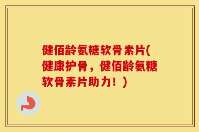 健佰龄氨糖软骨素片(健康护骨，健佰龄氨糖软骨素片助力！)