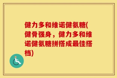 健力多和维诺健氨糖(健骨强身，健力多和维诺健氨糖拼搭成最佳搭档)