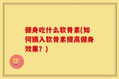 健身吃什么软骨素(如何摄入软骨素提高健身效果？)